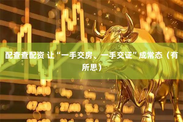 配查查配资 让“一手交房、一手交证”成常态（有所思）