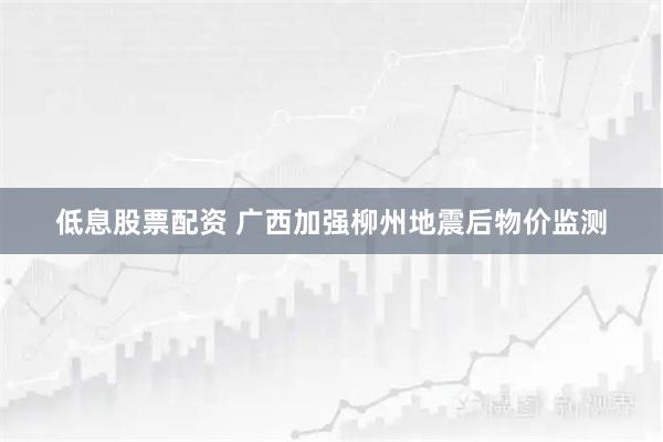 低息股票配资 广西加强柳州地震后物价监测