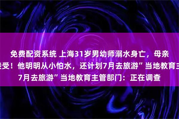 免费配资系统 上海31岁男幼师溺水身亡，母亲悲痛发声：“难以接受！他明明从小怕水，还计划7月去旅游”当地教育主管部门：正在调查