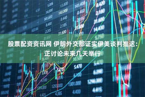 股票配资资讯网 伊朗外交部证实伊美谈判推迟：正讨论未来几天举行