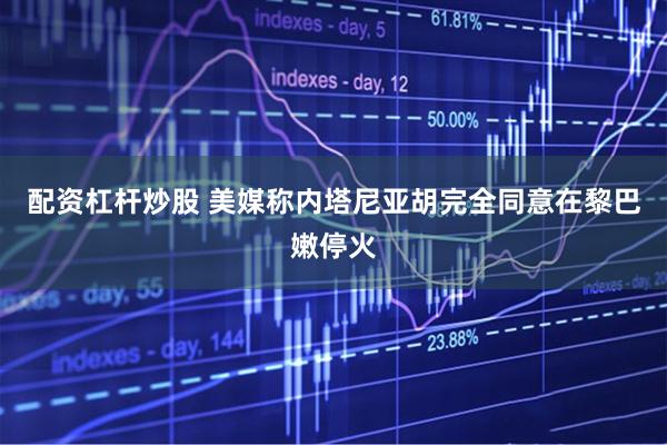 配资杠杆炒股 美媒称内塔尼亚胡完全同意在黎巴嫩停火